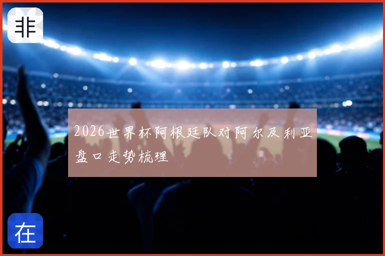 2026世界杯阿根廷队对阿尔及利亚盘口走势梳理