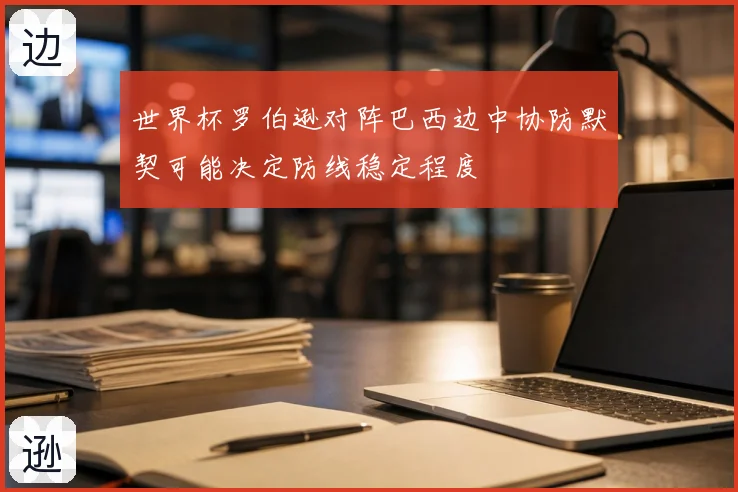 世界杯罗伯逊对阵巴西边中协防默契可能决定防线稳定程度
