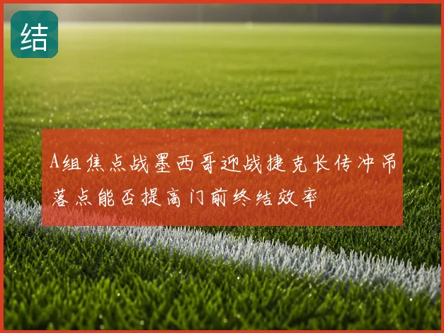 A组焦点战墨西哥迎战捷克长传冲吊落点能否提高门前终结效率