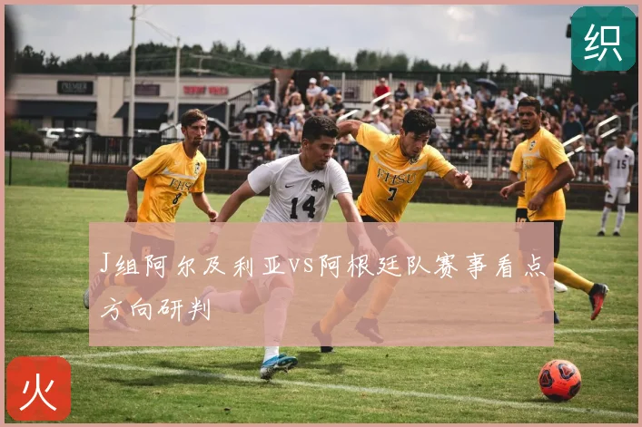 J组阿尔及利亚vs阿根廷队赛事看点方向研判