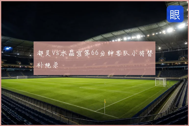 都灵vs水晶宫第66分钟客队小将替补绝杀