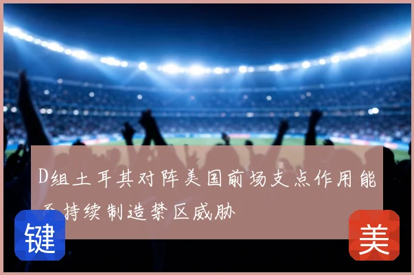 D组土耳其对阵美国前场支点作用能否持续制造禁区威胁