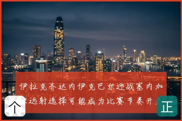 伊拉克齐达内伊克巴尔迎战塞内加尔远射选择可能成为比赛节奏开关